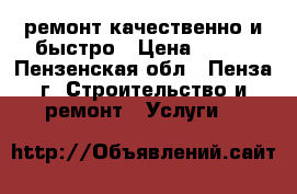 ремонт.качественно и быстро › Цена ­ 999 - Пензенская обл., Пенза г. Строительство и ремонт » Услуги   